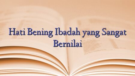 Hati Bening Ibadah yang Sangat Bernilai