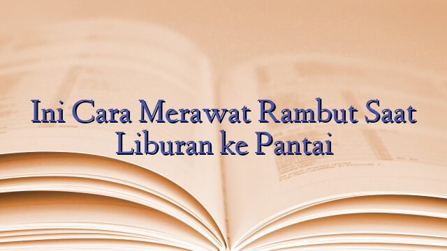 Ini Cara Merawat Rambut Saat Liburan ke Pantai