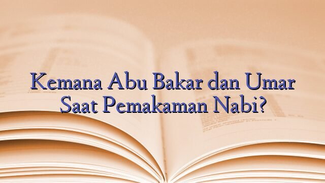 Kemana Abu Bakar dan Umar Saat Pemakaman Nabi?