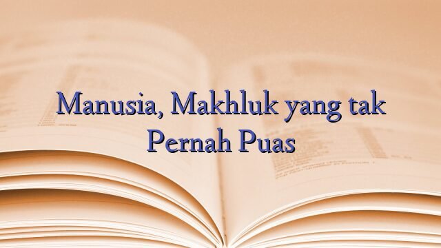 Manusia, Makhluk yang tak Pernah Puas