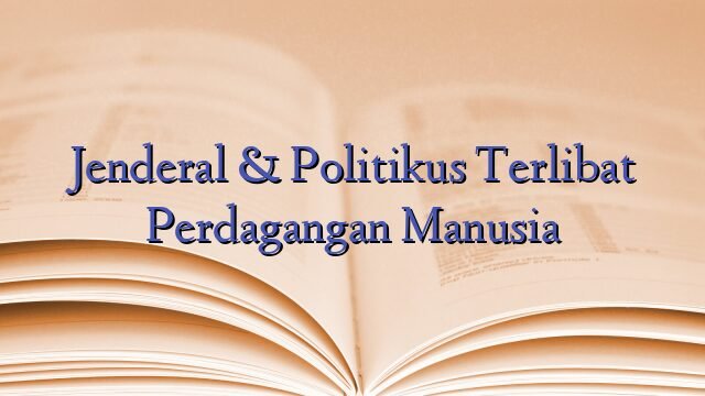 Jenderal & Politikus Terlibat Perdagangan Manusia