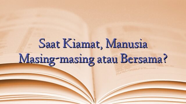 Saat Kiamat, Manusia Masing-masing atau Bersama?