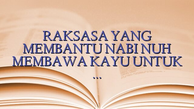 RAKSASA YANG MEMBANTU NABI NUH MEMBAWA KAYU UNTUK …
