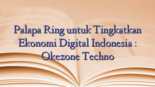 Palapa Ring untuk Tingkatkan Ekonomi Digital Indonesia : Okezone Techno