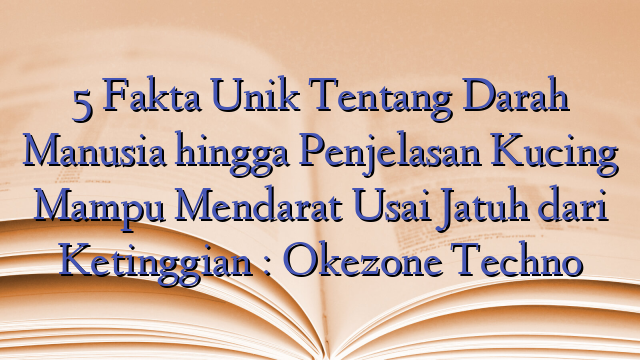 5 Fakta Unik Tentang Darah Manusia hingga Penjelasan Kucing Mampu Mendarat Usai Jatuh dari Ketinggian : Okezone Techno